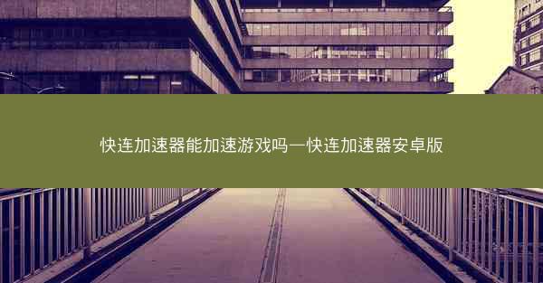 快连加速器能加速游戏吗—快连加速器安卓版