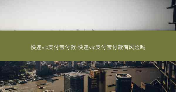 快连vip支付宝付款-快连vip支付宝付款有风险吗