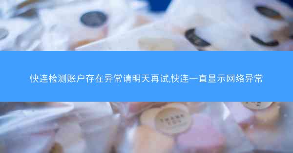 快连检测账户存在异常请明天再试,快连一直显示网络异常