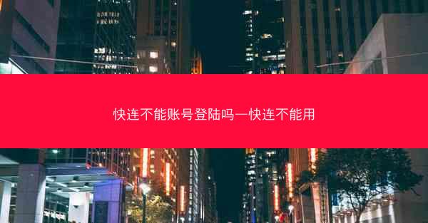 快连不能账号登陆吗—快连不能用
