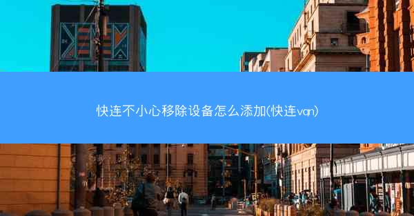 快连不小心移除设备怎么添加(快连vqn)