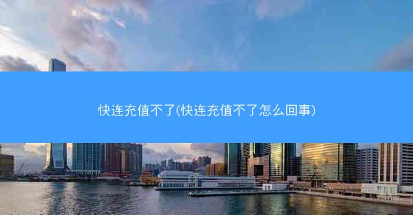 快连充值不了(快连充值不了怎么回事)