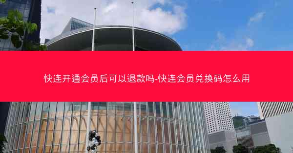 快连开通会员后可以退款吗-快连会员兑换码怎么用