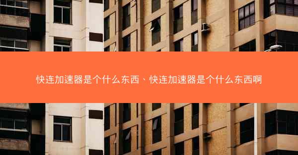 快连加速器是个什么东西、快连加速器是个什么东西啊