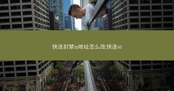 快连封禁ip地址怎么改,快连id