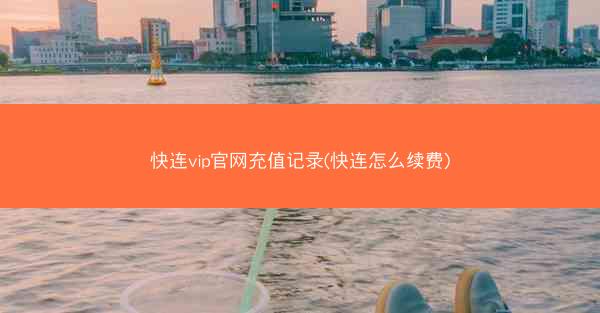 快连vip官网充值记录(快连怎么续费)