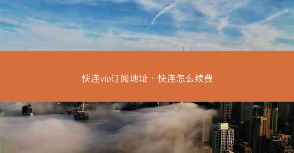 快连vip订阅地址、快连怎么续费