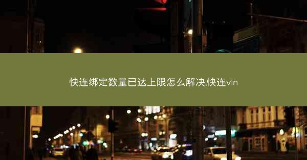 快连绑定数量已达上限怎么解决,快连vln