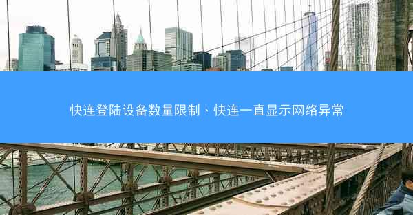 快连登陆设备数量限制、快连一直显示网络异常