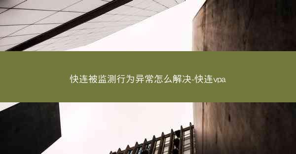 快连被监测行为异常怎么解决-快连vpa