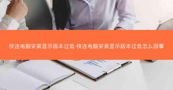 快连电脑安装显示版本过低-快连电脑安装显示版本过低怎么回事