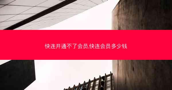快连开通不了会员,快连会员多少钱