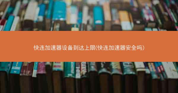 快连加速器设备到达上限(快连加速器安全吗)