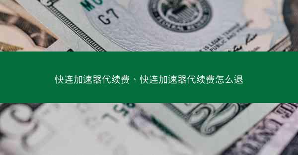 快连加速器代续费、快连加速器代续费怎么退