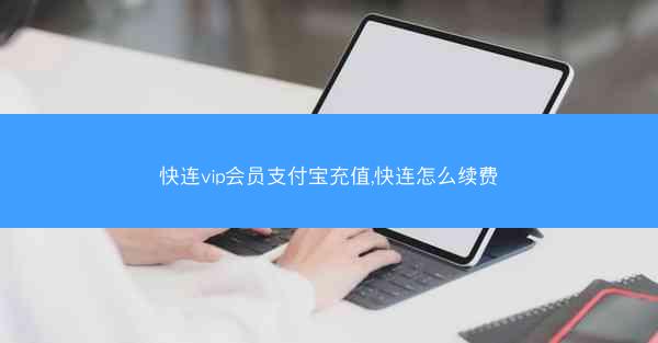 快连vip会员支付宝充值,快连怎么续费