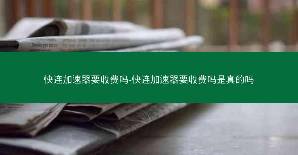快连加速器要收费吗-快连加速器要收费吗是真的吗