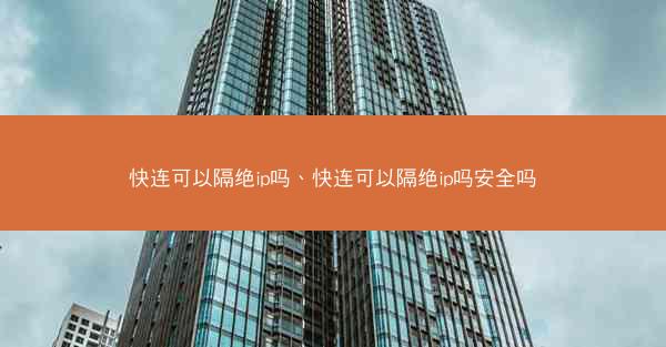 快连可以隔绝ip吗、快连可以隔绝ip吗安全吗