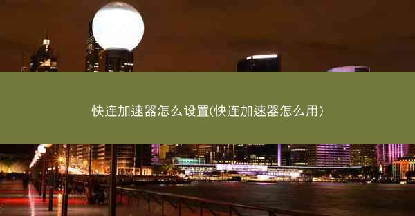 快连加速器怎么设置(快连加速器怎么用)