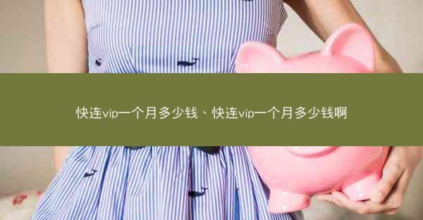 快连vip一个月多少钱、快连vip一个月多少钱啊