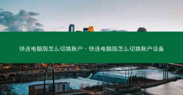 快连电脑版怎么切换账户、快连电脑版怎么切换账户设备