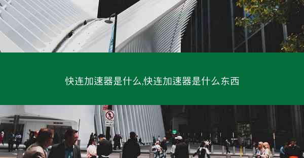 快连加速器是什么,快连加速器是什么东西