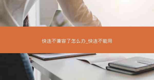 快连不兼容了怎么办_快连不能用