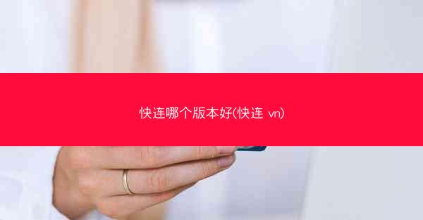 快连哪个版本好(快连 vn)