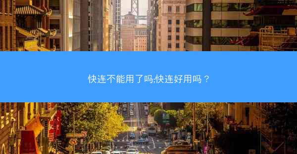 快连不能用了吗;快连好用吗?