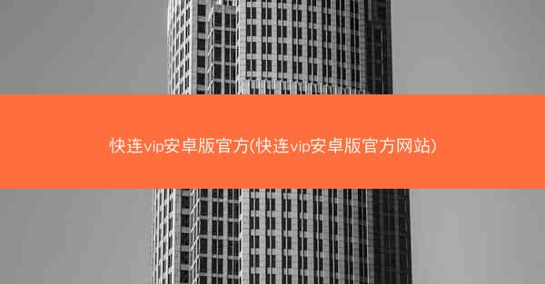 快连vip安卓版官方(快连vip安卓版官方网站)