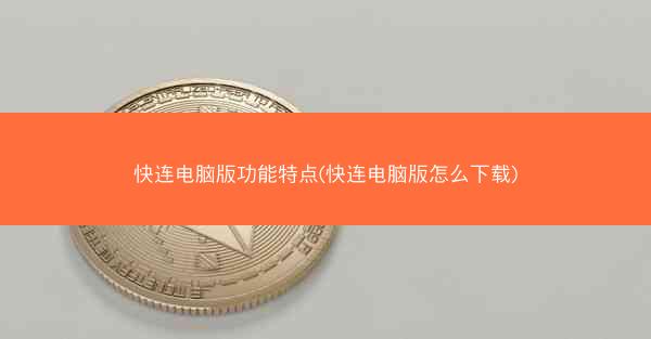 快连电脑版功能特点(快连电脑版怎么下载)