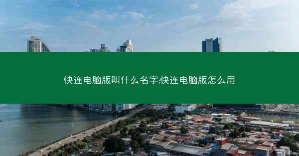 快连电脑版叫什么名字;快连电脑版怎么用