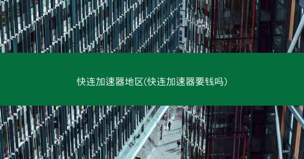 快连加速器地区(快连加速器要钱吗)