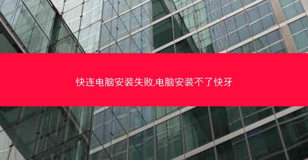 快连电脑安装失败,电脑安装不了快牙
