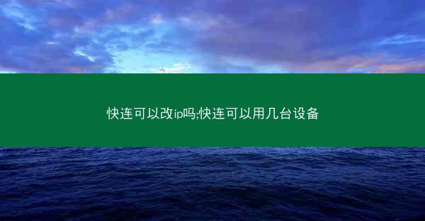 快连可以改ip吗;快连可以用几台设备