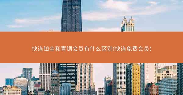 快连铂金和青铜会员有什么区别(快连免费会员)