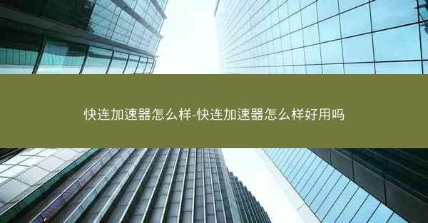 快连加速器怎么样-快连加速器怎么样好用吗