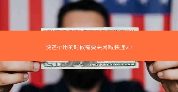 快连不用的时候需要关闭吗,快连vln