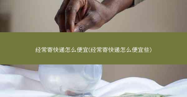 经常寄快递怎么便宜(经常寄快递怎么便宜些)