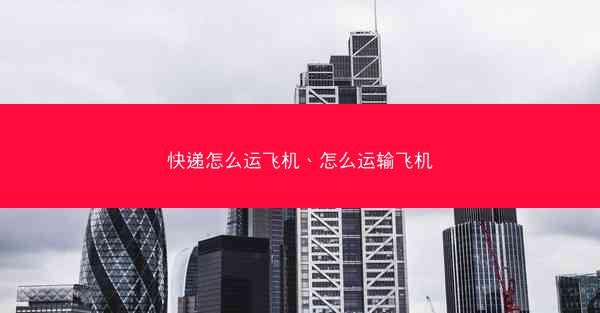 快递怎么运飞机、怎么运输飞机