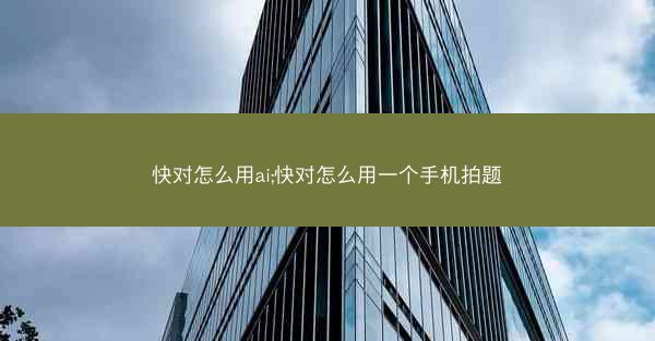 快对怎么用ai;快对怎么用一个手机拍题
