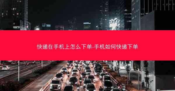 快递在手机上怎么下单-手机如何快递下单