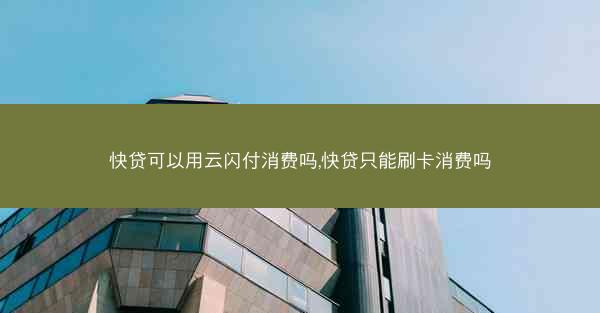 快贷可以用云闪付消费吗,快贷只能刷卡消费吗