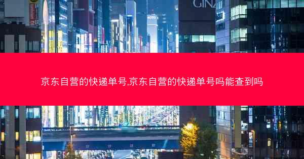 京东自营的快递单号,京东自营的快递单号吗能查到吗