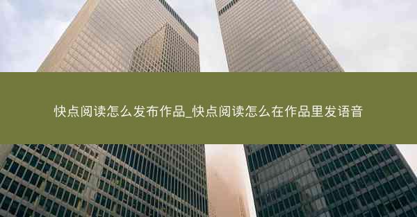 快点阅读怎么发布作品_快点阅读怎么在作品里发语音