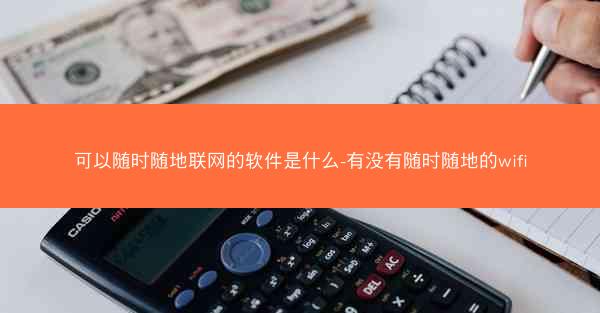 可以随时随地联网的软件是什么-有没有随时随地的wifi