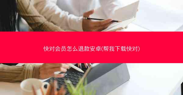 快对会员怎么退款安卓(帮我下载快对)