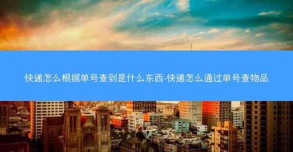 快递怎么根据单号查到是什么东西-快递怎么通过单号查物品
