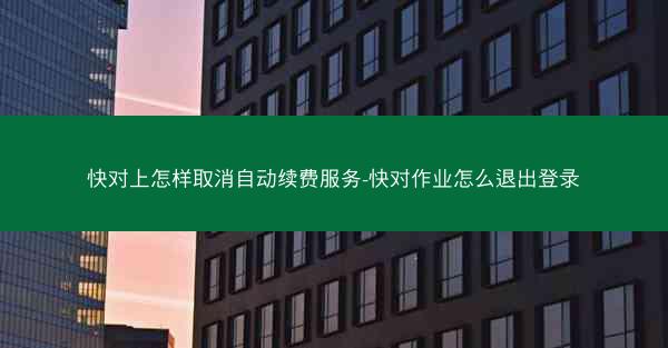 快对上怎样取消自动续费服务-快对作业怎么退出登录