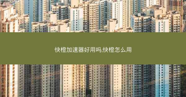 快橙加速器好用吗,快橙怎么用