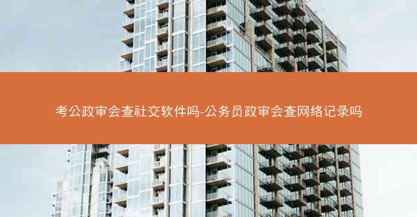 考公政审会查社交软件吗-公务员政审会查网络记录吗